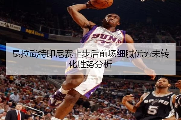 昆拉武特印尼赛止步后前场细腻优势未转化胜势分析
