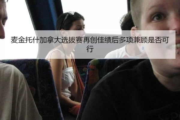 麦金托什加拿大选拔赛再创佳绩后多项兼顾是否可行