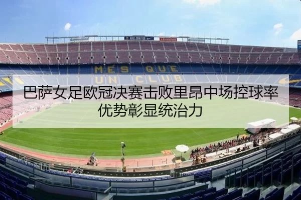 巴萨女足欧冠决赛击败里昂中场控球率优势彰显统治力
