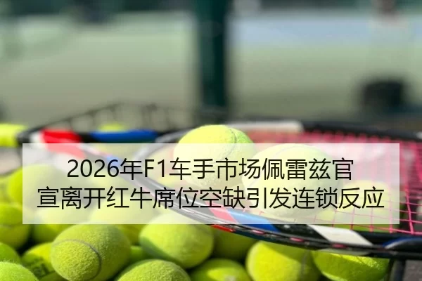 2026年F1车手市场佩雷兹官宣离开红牛席位空缺引发连锁反应