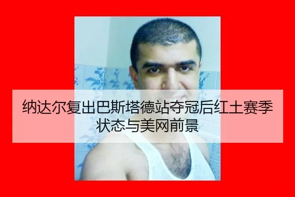 纳达尔复出巴斯塔德站夺冠后红土赛季状态与美网前景