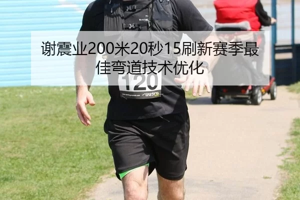 谢震业200米20秒15刷新赛季最佳弯道技术优化